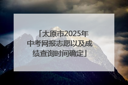 太原市2025年中考网报志愿以及成绩查询时间确定