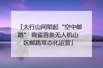 太行山间架起“空中邮路” 我省首条无人机山区邮路常态化运营