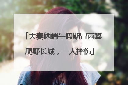 夫妻俩端午假期冒雨攀爬野长城，一人摔伤
