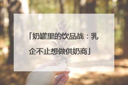 奶罐里的饮品战：乳企不止想做供奶商