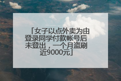 女子以点外卖为由登录同学付款帐号后未登出，一个月盗刷近9000元