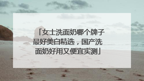 女士洗面奶哪个牌子最好美白精选，国产洗面奶好用又便宜实测