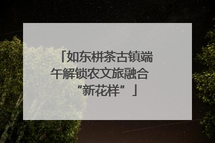 如东栟茶古镇端午解锁农文旅融合“新花样”