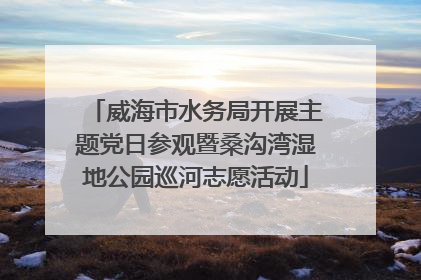 威海市水务局开展主题党日参观暨桑沟湾湿地公园巡河志愿活动