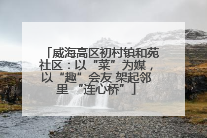 威海高区初村镇和苑社区：以“菜”为媒，以“趣”会友 架起邻里 “连心桥”