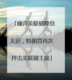 嫌弃美联储降息太迟，特朗普再次抨击美联储主席