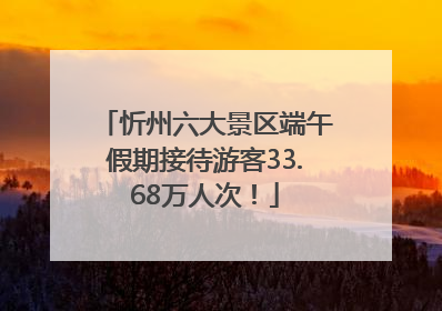 忻州六大景区端午假期接待游客33.68万人次！