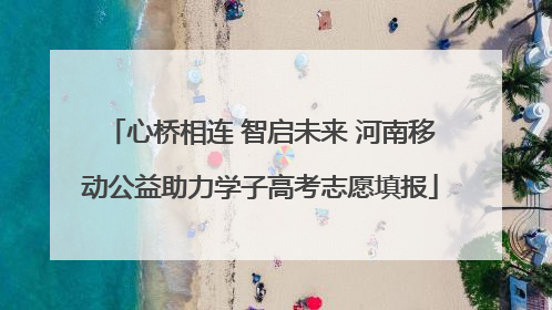 心桥相连 智启未来 河南移动公益助力学子高考志愿填报