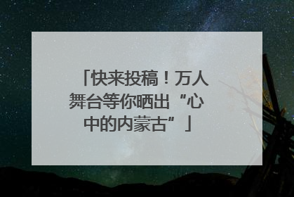 快来投稿！万人舞台等你晒出“心中的内蒙古”
