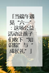 当端午遇见“六一”：这场公益活动让孩子们收下“知识粽”与“成长礼”