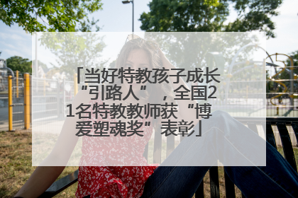 当好特教孩子成长“引路人”，全国21名特教教师获“博爱塑魂奖”表彰
