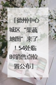 德州中心城区“果蔬地图”来了！54处临时销售点位置公布