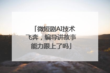 微短剧AI技术飞奔，编导讲故事能力跟上了吗