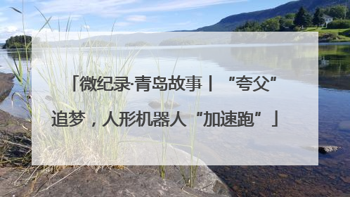 微纪录·青岛故事丨“夸父”追梦，人形机器人“加速跑”