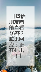 微信朋友圈能查看访客？腾讯回应：正在打击！
