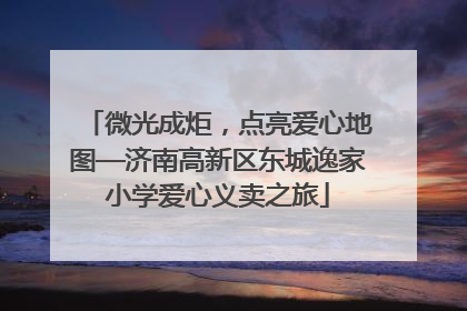 微光成炬，点亮爱心地图—济南高新区东城逸家小学爱心义卖之旅