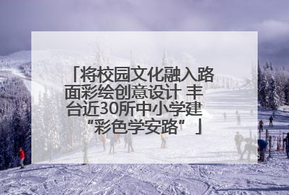 将校园文化融入路面彩绘创意设计 丰台近30所中小学建“彩色学安路”