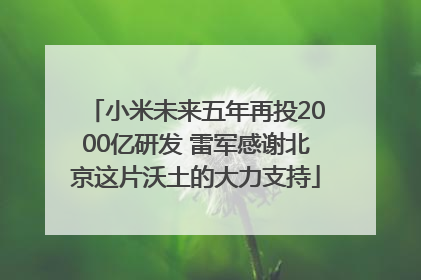 小米未来五年再投2000亿研发 雷军感谢北京这片沃土的大力支持