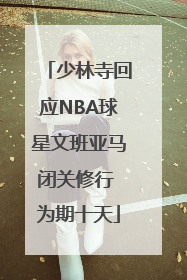 少林寺回应NBA球星文班亚马闭关修行 为期十天