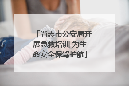 尚志市公安局开展急救培训 为生命安全保驾护航