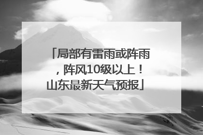 局部有雷雨或阵雨，阵风10级以上！山东最新天气预报