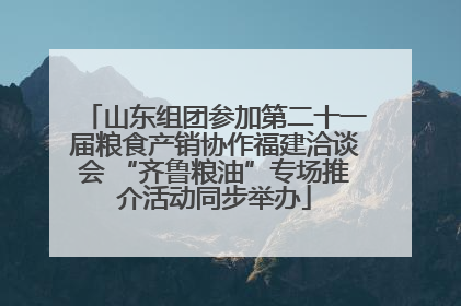 山东组团参加第二十一届粮食产销协作福建洽谈会 “齐鲁粮油”专场推介活动同步举办