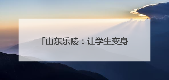 山东乐陵：让学生变身爱劳动的“小能手”