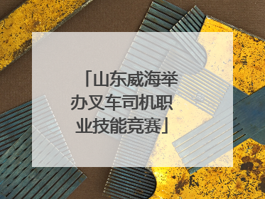山东威海举办叉车司机职业技能竞赛