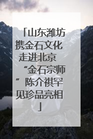 山东潍坊携金石文化走进北京 “金石宗师”陈介祺罕见珍品亮相