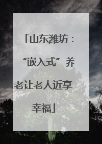 山东潍坊：“嵌入式”养老让老人近享幸福