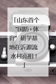 山东首个“国防+体育”研学基地在沂源流水村亮相！