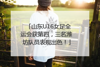 山东U16女足全运会获第四，三名潍坊队员表现出色！