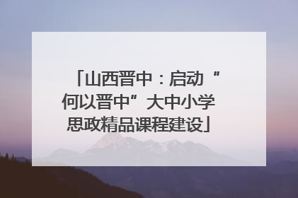 山西晋中：启动“何以晋中”大中小学思政精品课程建设