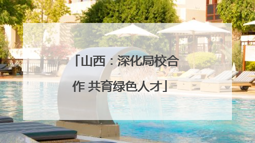 山西：深化局校合作 共育绿色人才