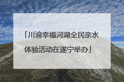 川渝幸福河湖全民亲水体验活动在遂宁举办