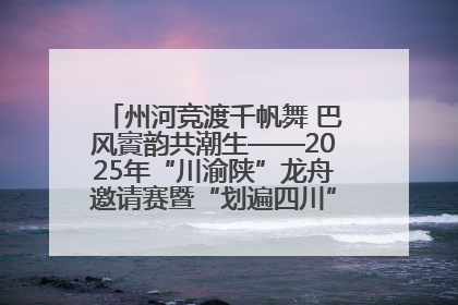 州河竞渡千帆舞 巴风賨韵共潮生——2025年“川渝陕”龙舟邀请赛暨“划遍四川”达川站圆满收官