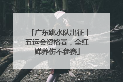 广东跳水队出征十五运会资格赛，全红婵养伤不参赛