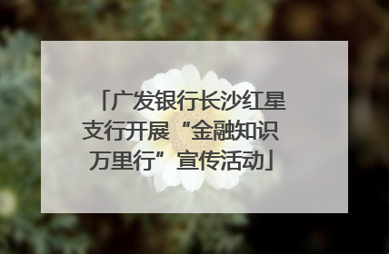 广发银行长沙红星支行开展“金融知识万里行”宣传活动