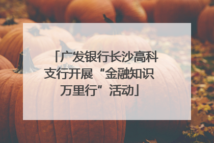 广发银行长沙高科支行开展“金融知识万里行”活动
