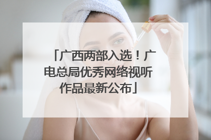 广西两部入选！广电总局优秀网络视听作品最新公布