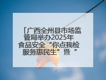 广西全州县市场监管局举办2025年食品安全“你点我检 服务惠民生”暨“百姓点检日”活动启动仪式