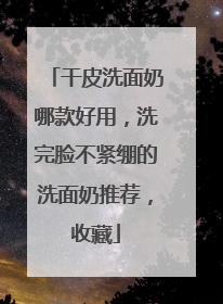 干皮洗面奶哪款好用，洗完脸不紧绷的洗面奶推荐，收藏