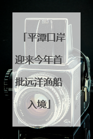 平潭口岸迎来今年首批远洋渔船入境
