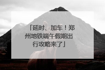 延时、加车！郑州地铁端午假期出行攻略来了