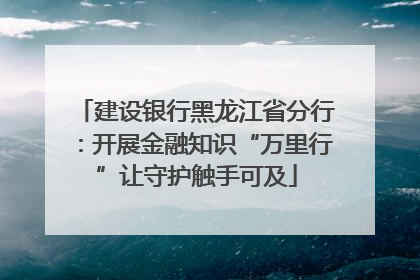 建设银行黑龙江省分行：开展金融知识“万里行”让守护触手可及