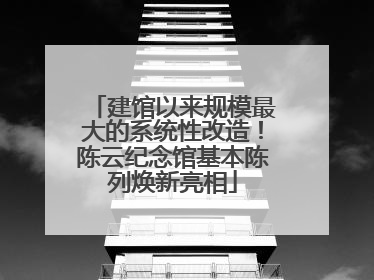 建馆以来规模最大的系统性改造！陈云纪念馆基本陈列焕新亮相