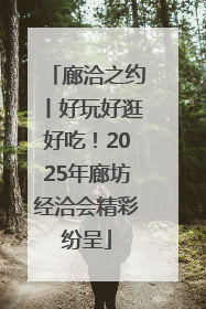 廊洽之约丨好玩好逛好吃！2025年廊坊经洽会精彩纷呈