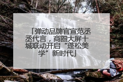 弹动品牌官宣范丞丞代言，商圈大屏十城联动开启“蓬松美学”新时代