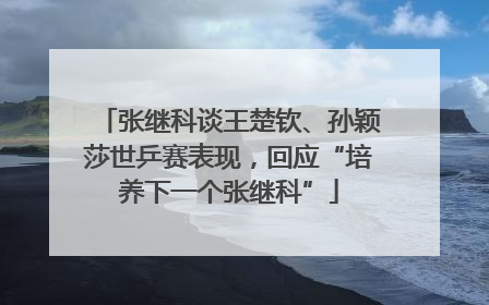 张继科谈王楚钦、孙颖莎世乒赛表现，回应“培养下一个张继科”