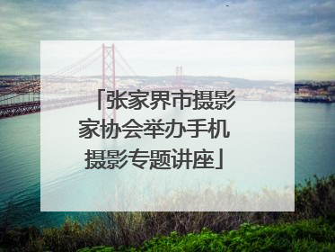 张家界市摄影家协会举办手机摄影专题讲座